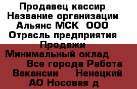 Продавец-кассир › Название организации ­ Альянс-МСК, ООО › Отрасль предприятия ­ Продажи › Минимальный оклад ­ 35 000 - Все города Работа » Вакансии   . Ненецкий АО,Носовая д.